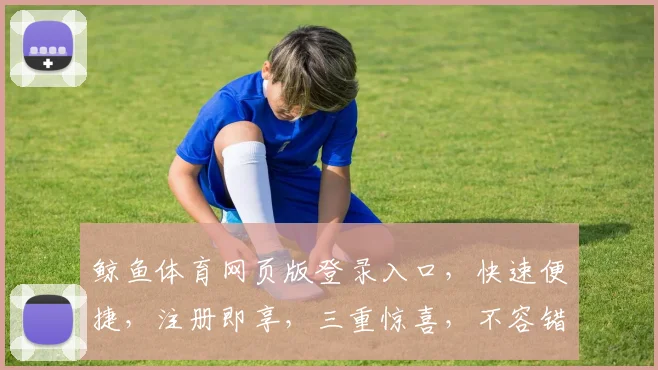 鲸鱼体育网页版登录入口，快速便捷，注册即享，三重惊喜，不容错过，一触即达