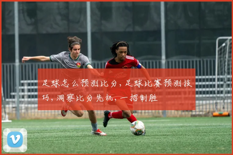 足球怎么预测比分,足球比赛预测技巧,洞察比分先机,一招制胜