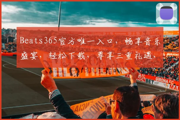 Beats365官方唯一入口，畅享音乐盛宴，轻松下载，尊享三重礼遇，体验非凡