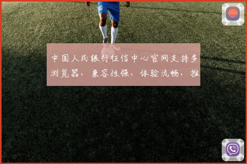 中国人民银行征信中心官网支持多浏览器，兼容性强，体验流畅，推荐使用这3款，快来看看吧