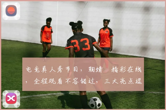 电竞真人秀节目，鞠婧祎精彩在线，全程观看不容错过，三大亮点逗趣呈现，不容错过