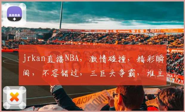 jrkan直播NBA，激情碰撞，精彩瞬间，不容错过，三巨头争霸，谁主沉浮