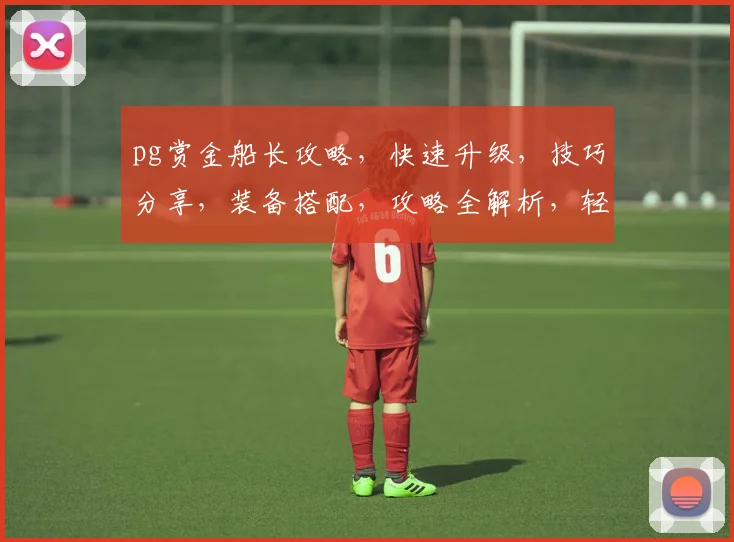 pg赏金船长攻略，快速升级，技巧分享，装备搭配，攻略全解析，轻松制胜