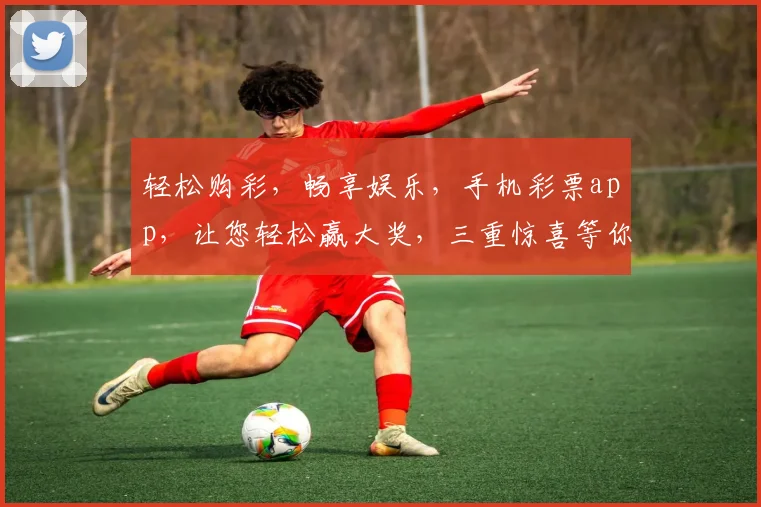 轻松购彩，畅享娱乐，手机彩票app，让您轻松赢大奖，三重惊喜等你来