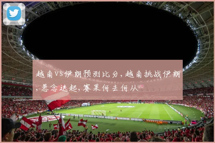 越南vs伊朗预测比分,越南挑战伊朗,悬念迭起,赛果何去何从
