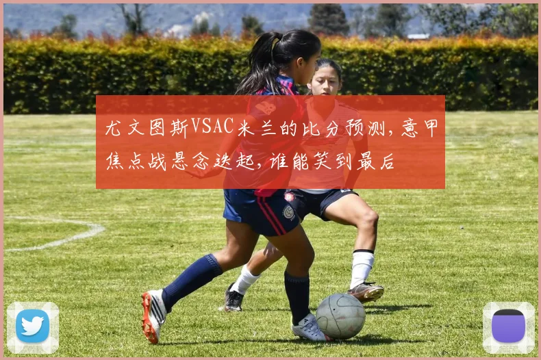尤文图斯VSAC米兰的比分预测,意甲焦点战悬念迭起,谁能笑到最后