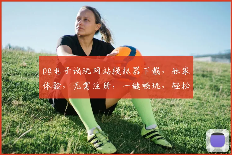 pg电子试玩网站模拟器下载，独家体验，无需注册，一键畅玩，轻松下载，三步走