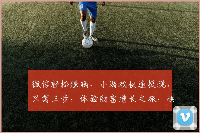 微信轻松赚钱，小游戏快速提现，只需三步，体验财富增长之旅，快来参与