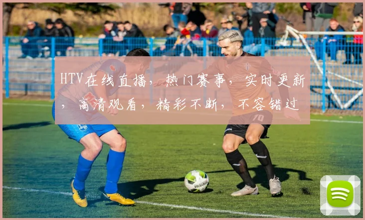 HTV在线直播，热门赛事，实时更新，高清观看，精彩不断，不容错过