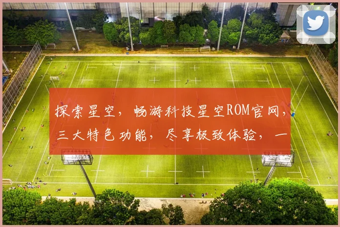 探索星空，畅游科技星空ROM官网，三大特色功能，尽享极致体验，一触即达
