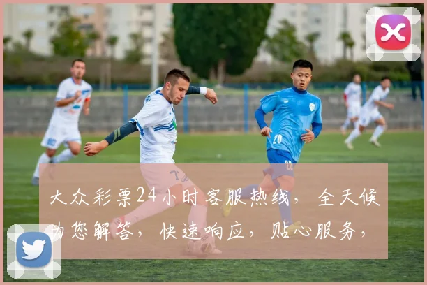 大众彩票24小时客服热线，全天候为您解答，快速响应，贴心服务，三重保障，让您购彩无忧